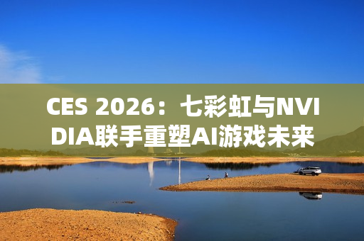 CES 2026：七彩虹与NVIDIA联手重塑AI游戏未来