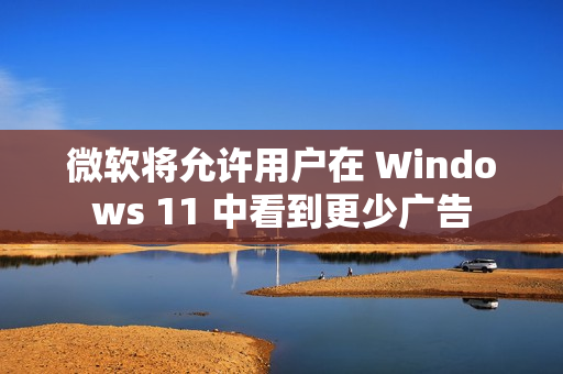 微软将允许用户在 Windows 11 中看到更少广告