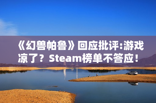 《幻兽帕鲁》回应批评:游戏凉了？Steam榜单不答应！