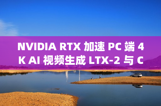 NVIDIA RTX 加速 PC 端 4K AI 视频生成 LTX-2 与 ComfyUI全面升级