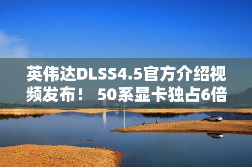 英伟达DLSS4.5官方介绍视频发布！ 50系显卡独占6倍帧生成