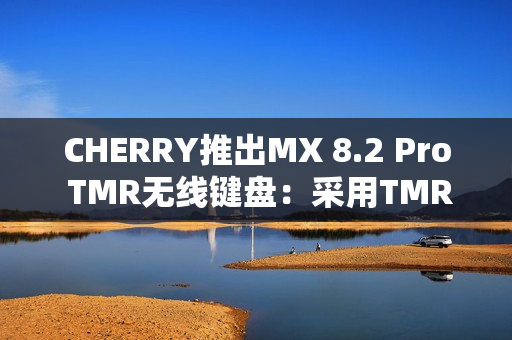 CHERRY推出MX 8.2 Pro TMR无线键盘：采用TMR隧道磁阻技术