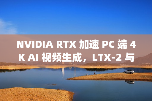 NVIDIA RTX 加速 PC 端 4K AI 视频生成，LTX-2 与 ComfyUI全面升级