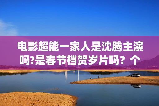 电影超能一家人是沈腾主演吗?是春节档贺岁片吗？个人投资可以参与？(电影超能一家人的在线观看)