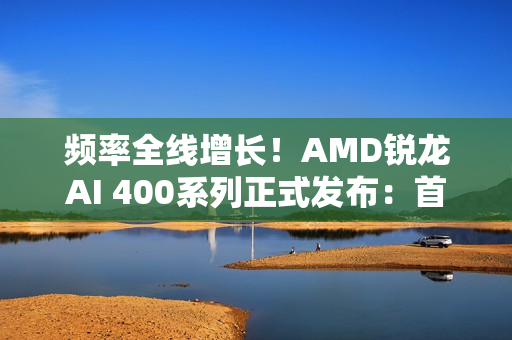 频率全线增长！AMD锐龙AI 400系列正式发布：首次迎来台式机版本