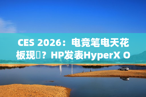 CES 2026：电竞笔电天花板现蹤？HP发表HyperX Omen Max 16