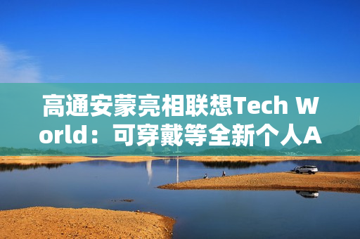 高通安蒙亮相联想Tech World：可穿戴等全新个人AI设备有着巨大市场潜力