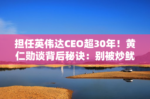 担任英伟达CEO超30年！黄仁勋谈背后秘诀：别被炒鱿鱼、别觉得无聊