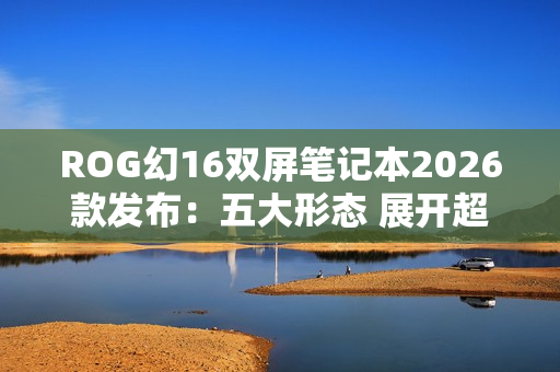 ROG幻16双屏笔记本2026款发布：五大形态 展开超21英寸
