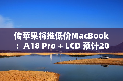 传苹果将推低价MacBook：A18 Pro + LCD 预计2026年上半年上市