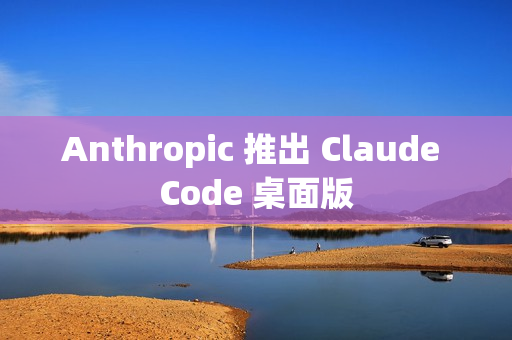Anthropic 推出 Claude Code 桌面版