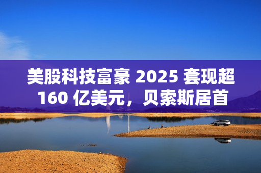 美股科技富豪 2025 套现超 160 亿美元，贝索斯居首