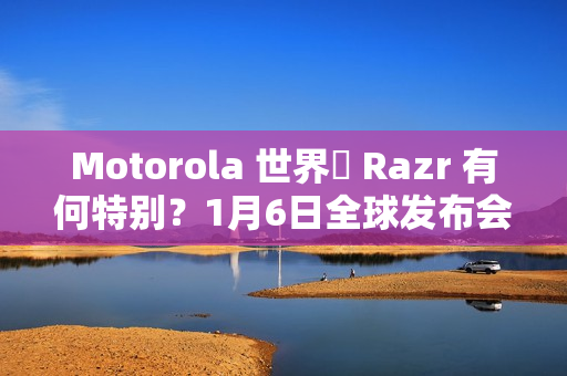 Motorola 世界盃 Razr 有何特别？1月6日全球发布会揭晓