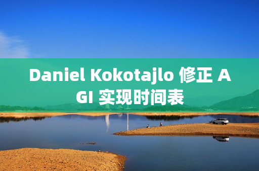 Daniel Kokotajlo 修正 AGI 实现时间表
