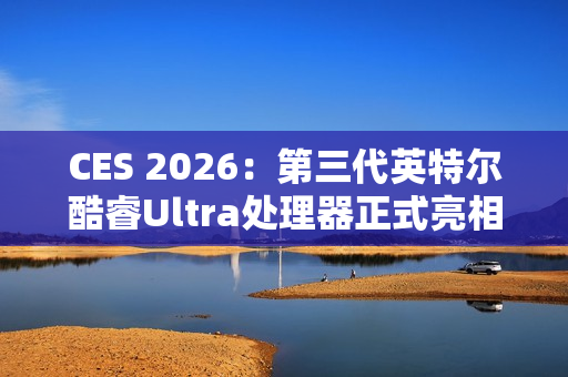 CES 2026：第三代英特尔酷睿Ultra处理器正式亮相，率先采用Intel 18A制程