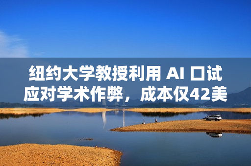 纽约大学教授利用 AI 口试应对学术作弊，成本仅42美分