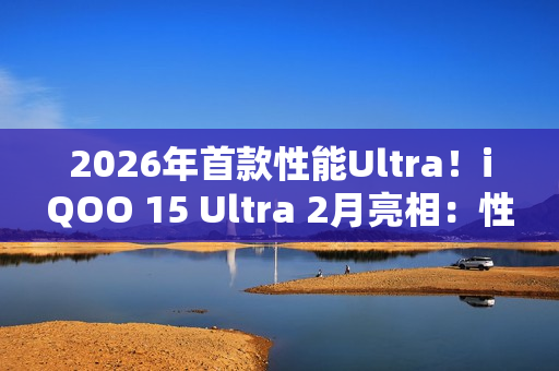 2026年首款性能Ultra！iQOO 15 Ultra 2月亮相：性能无敌