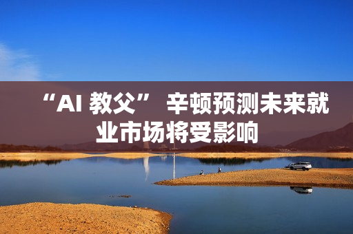 “AI 教父” 辛顿预测未来就业市场将受影响