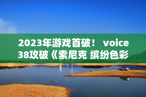 2023年游戏首破！ voice38攻破《索尼克 缤纷色彩 究极版》D加密