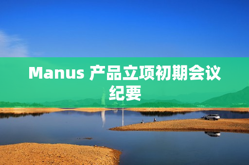Manus 产品立项初期会议纪要