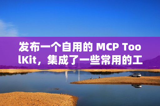 发布一个自用的 MCP ToolKit，集成了一些常用的工具，希望可以方便大家。
