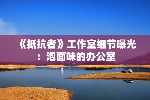 《抵抗者》工作室细节曝光：泡面味的办公室