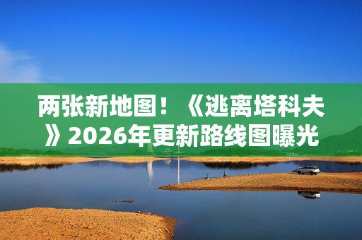 两张新地图！《逃离塔科夫》2026年更新路线图曝光