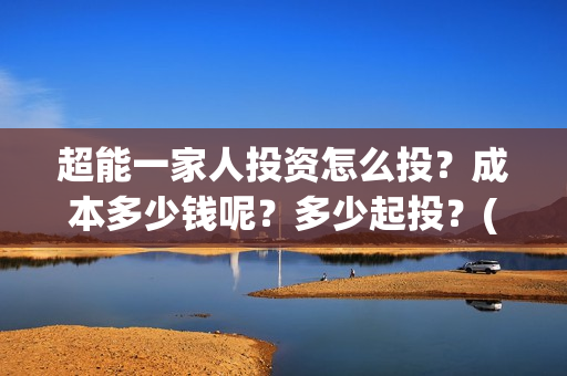 超能一家人投资怎么投？成本多少钱呢？多少起投？(超能一家人出品公司)