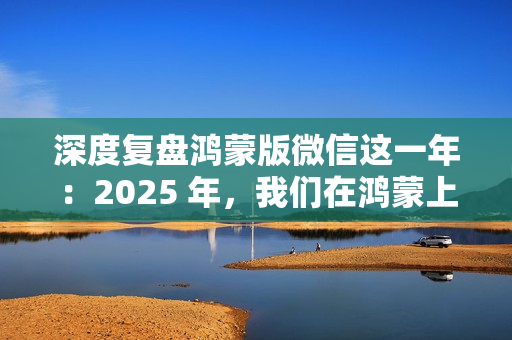 深度复盘鸿蒙版微信这一年：2025 年，我们在鸿蒙上重新认识微信