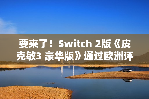 要来了！Switch 2版《皮克敏3 豪华版》通过欧洲评级