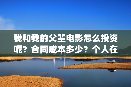 我和我的父辈电影怎么投资呢？合同成本多少？个人在哪投资？(我和我的父辈电影免费观看完整版高清)