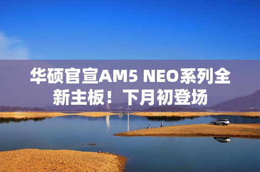 华硕官宣AM5 NEO系列全新主板！下月初登场