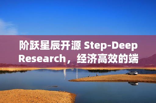 阶跃星辰开源 Step-DeepResearch,经济高效的端到端深度研究模型 阶跃星辰开源 Step-DeepResearch,经济高效的端到端深度研究模型