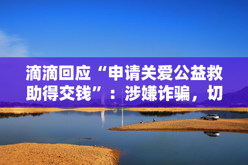 滴滴回应“申请关爱公益救助得交钱”:涉嫌诈骗,切勿轻信 滴滴回应“申请关爱公益救助得交钱”:涉嫌诈骗,切勿轻信