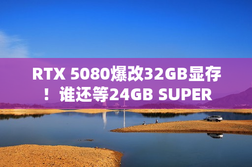 RTX 5080爆改32GB显存!谁还等24GB SUPER RTX 5080爆改32GB显存!谁还等24GB SUPER