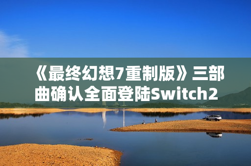 《最终幻想7重制版》三部曲确认全面登陆Switch2