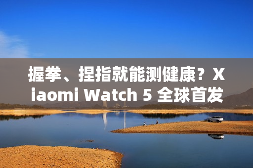 握拳、捏指就能测健康？Xiaomi Watch 5 全球首发 EMG 手势感测技术!