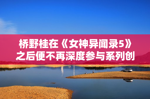 桥野桂在《女神异闻录5》之后便不再深度参与系列创作