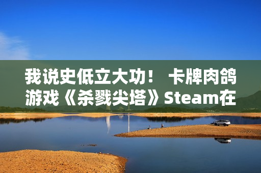 我说史低立大功！ 卡牌肉鸽游戏《杀戮尖塔》Steam在线人数创新高