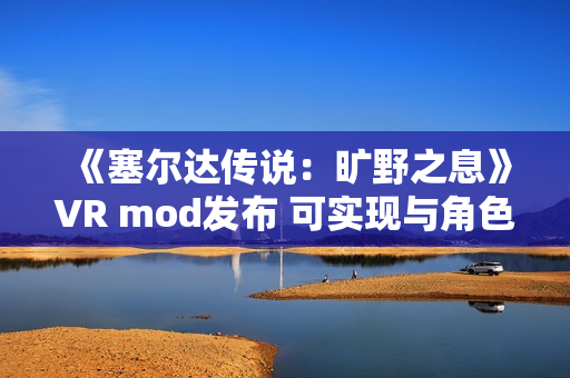 《塞尔达传说：旷野之息》VR mod发布 可实现与角色的触觉互动