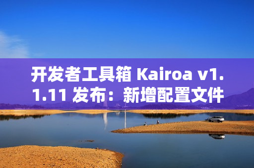 开发者工具箱 Kairoa v1.1.11 发布：新增配置文件格式转换、IP/域名查询工具、websocket 测试等多个实用工具