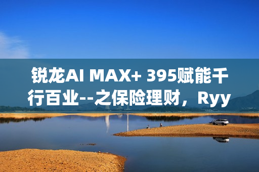 锐龙AI MAX+ 395赋能千行百业--之保险理财，Ryypol保险理财顾问智能体解决方案助力打破信息孤岛 实现服务体验升级