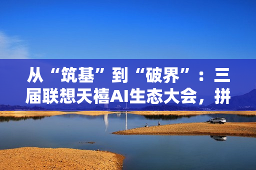 从“筑基”到“破界”:三届联想天禧AI生态大会,拼出了个人AI普惠的宏大版图 从“筑基”到“破界”:三届联想天禧AI生态大会,拼出了个人AI普惠的宏大版图