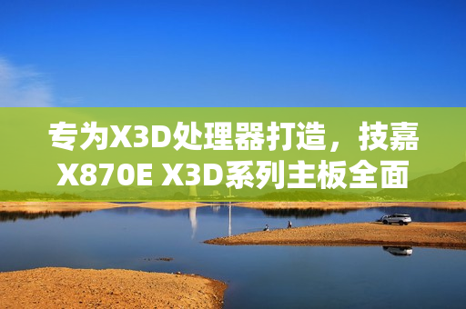 专为X3D处理器打造,技嘉X870E X3D系列主板全面上线 专为X3D处理器打造,技嘉X870E X3D系列主板全面上线