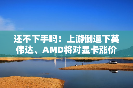 还不下手吗!上游倒逼下英伟达、AMD将对显卡涨价了 涨幅不会小 还不下手吗!上游倒逼下英伟达、AMD将对显卡涨价了 涨幅不会小
