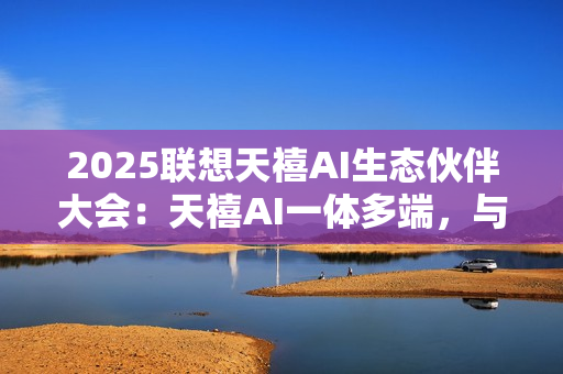 2025联想天禧AI生态伙伴大会:天禧AI一体多端,与开发者共建个人AI生态 2025联想天禧AI生态伙伴大会:天禧AI一体多端,与开发者共建个人AI生态