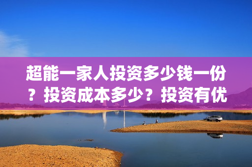 超能一家人投资多少钱一份？投资成本多少？投资有优势吗？(超能一家人多少起投)