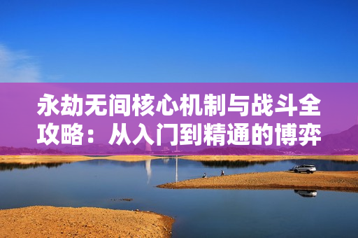 永劫无间核心机制与战斗全攻略:从入门到精通的博弈艺术 永劫无间核心机制与战斗全攻略:从入门到精通的博弈艺术