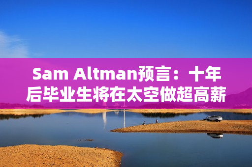 Sam Altman预言：十年后毕业生将在太空做超高薪工作