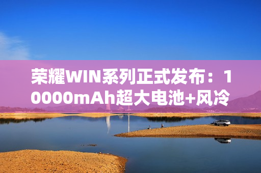 荣耀WIN系列正式发布：10000mAh超大电池+风冷散热！2599元起！
